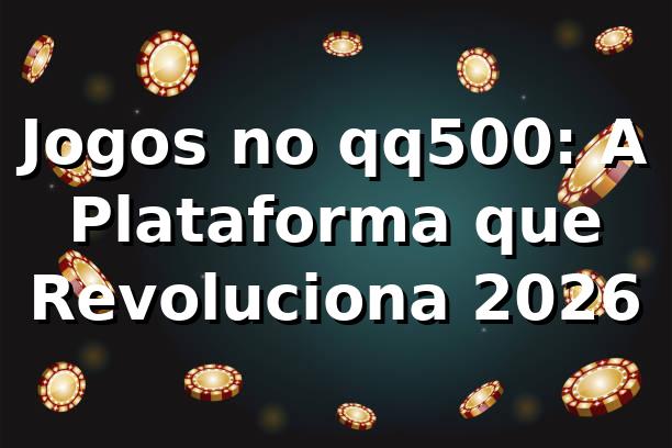 Jogos no qq500: A Plataforma que Revoluciona 2026 🎮
